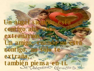 Un ángel siempre esta contigo ahí, sabe extrañarnos. Un amigo, cuando no esta contigo, no solo te extraña, también piensa en ti. 