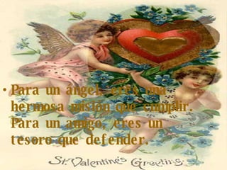 Para un ángel, eres una hermosa misión que cumplir. Para un amigo, eres un tesoro que defender. 