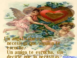 Un ángel sabe cuando necesitas que alguien te escuche. Un amigo te escucha, sin decirle que lo necesitas. 