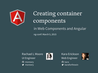 Creating container
components
in Web Components and Angular
ng-conf: March 5, 2015
Kara Erickson
Web Engineer
kara
karaforthewin
Rachael L Moore
UI Engineer
morewry
morewry
 