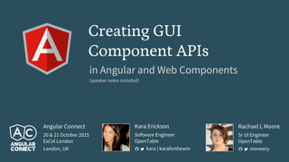 Rachael L Moore
Sr UI Engineer
OpenTable
morewry
Creating GUI
Component APIs
in Angular and Web Components
(speaker notes included)
Kara Erickson
Software Engineer
OpenTable
kara | karaforthewin
Angular Connect
20 & 21 October 2015
ExCel London
London, UK
 