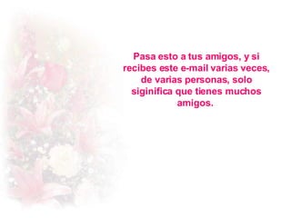 Pasa esto a tus amigos, y si recibes este e-mail varias veces, de varias personas, solo siginifica que tienes muchos amigos.  