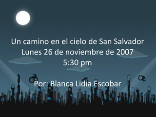 Un camino en el cielo de San Salvador Lunes 26 de noviembre de 2007 5:30 pm Por: Blanca Lidia Escobar 