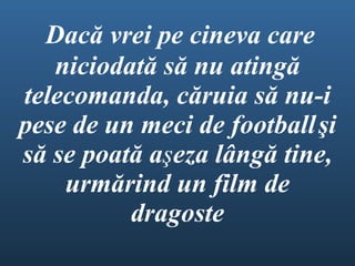  Dacă vrei pe cineva care niciodată să nu atingă telecomanda ,  căruia să nu-i pese de un meci de football   ş i   să se poată a ş eza lângă tine ,  urmărind un film de dragoste 