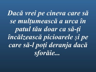  Dac ă  vrei pe cineva care s ă  se mul ţ umeasc ă  a urca  î n patul t ă u doar ca s ă - ţ i  î nc ă lzeasc ă  picioarele  ş i pe care s ă -l po ţ i deranja dac ă  sfor ă ie ...   