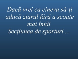 Dac ă  vrei ca cineva s ă - ţ i aduc ă  ziarul f ă r ă  a scoate mai  î nt â i  Sec ţ iunea de sporturi...   