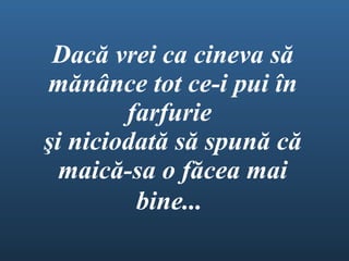 Dac ă  vrei ca cineva s ă  m ă n â nce tot ce-i pui  î n farfurie  ş i niciodat ă  s ă  spun ă  c ă  maic ă -sa o f ă cea mai bine...   