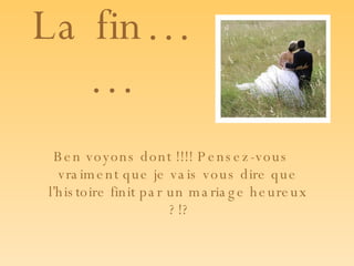 La fin…… Ben voyons dont !!!! Pensez-vous vraiment que je vais vous dire que l’histoire finit par un mariage heureux ?!? 
