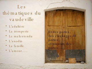 Les thématiques du vaudeville L’adultère La tromperie Le malentendu L’anodin La famille L’amour….. Et des portes,  des claquages de portes et toujours des portes…. 