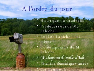 À l’ordre du jour Historique du vaudeville  Prédécesseur de M. Labiche  Eugène Labiche = lui-même ! Contemporains de M. Labiche Un chapeau de paille d’Italie Situations dramatiques variées Les bourgeois 