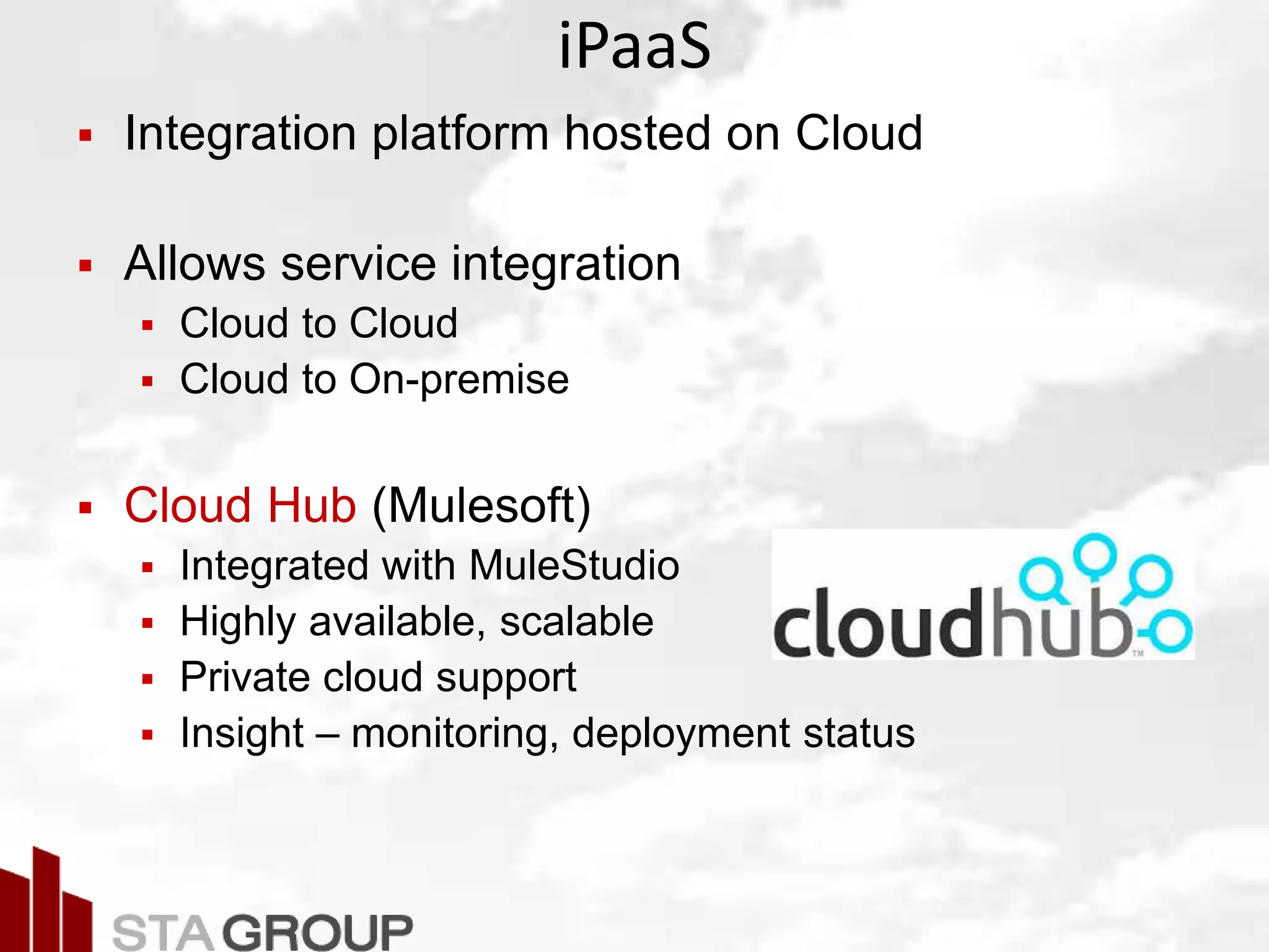 Picture – all cloud jargon
iPaaS
 Integration platform hosted on Cloud
 Allows service integration
 Cloud to Cloud
 Cloud to On-premise
 Cloud Hub (Mulesoft)
 Integrated with MuleStudio
 Highly available, scalable
 Private cloud support
 Insight – monitoring, deployment status
 