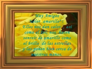 Hay Amigos "color  amarillo" :  Ellos nos dan calor  , así como el Sol; nos  hacen sonreír de amarillo como el brillo  de las estrellas y las ponen bien cerca de nuestras manos.   