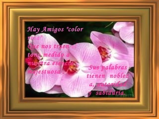 Sus palabras tienen  nobleza, autoridad y  sabiduría.   Hay Amigos "color rosa"  Que nos traen  el tono  medido a   nuestra esencia majestuosa . 