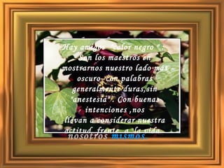 Los de "color ceniza" :  Nos enseñan el silencio y el autoconocimiento. Son inductores a  los   pensamientos  y  reflexiones . Nos ayudan  a  que  profundicemos en  nosotros  mismos.  Hay amigos  "color negro " :  Son los maestros en mostrarnos nuestro lado más oscuro  con palabras generalmente duras,sin "anestesia" . Con buenas intenciones ,nos llevan a considerar nuestra actitud  frente  a  la vida.  