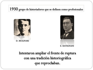 1930 grupo de historiadores que se definen como profesionales D. MOLINARI E. RAVIGNANI Intentaron ampliar el frente de ruptura con una tradición historiográfica que reprochaban. 