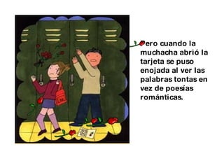 Pero cuando la muchacha abrió la tarjeta se puso enojada al ver las palabras tontas en vez de poesías románticas. 