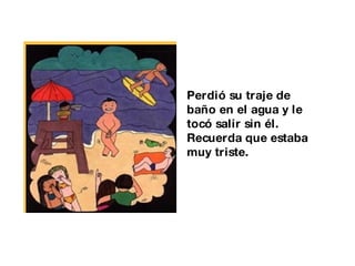 Perdió su traje de baño en el agua y le tocó salir sin él. Recuerda que estaba muy triste. 