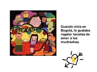 Cuando vivía en Bogotá, le gustaba regalar tarjetas de amor a las muchachas. 