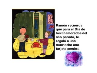 Ramón recuerda qué para el Día de los Enamorados del año pasado, le regaló a una muchacha una tarjeta cómica. 