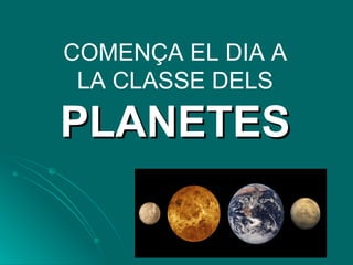 COMENÇA EL DIA A LA CLASSE DELS   PLANETES 