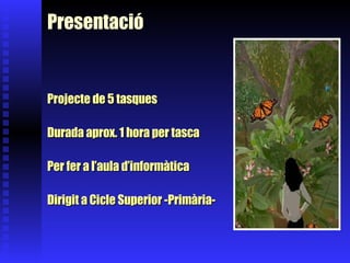 Presentació Projecte de 5 tasques Durada aprox. 1 hora per tasca Per fer a l’aula d’informàtica Dirigit a Cicle Superior -Primària- 