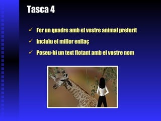 Tasca 4   Fer un quadre amb el vostre animal preferit Incluïu el millor enllaç   Poseu-hi un text flotant amb el vostre nom 