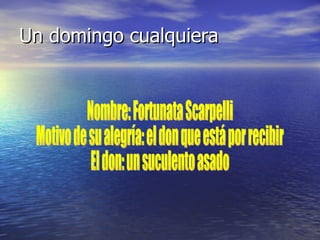 Un domingo cualquiera Nombre: Fortunata Scarpelli Motivo de su alegría: el don que está por recibir El don: un suculento asado 