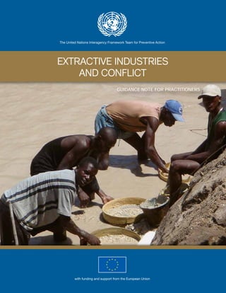 The United Nations Interagency Framework Team for Preventive Action




EXTRACTIVE INDUSTRIES
    AND CONFLICT
                                    GUIDANCE NOTE FOR PRACTITIONERS




         with funding and support from the European Union
 