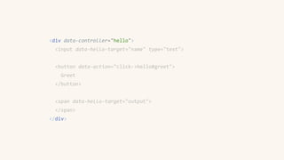 <div data-controller="hello">
<input data-hello-target="name" type="text">
<button data-action="click->hello#greet">
Greet
</button>
<span data-hello-target="output">
</span>
</div>
 