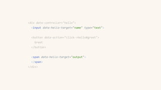 <div data-controller="hello">
<input data-hello-target="name" type="text">
<button data-action="click->hello#greet">
Greet
</button>
<span data-hello-target="output">
</span>
</div>
 