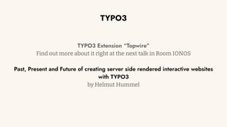 TYPO3
TYPO3 Extension “Topwire”
Find out more about it right at the next talk in Room IONOS
Past, Present and Future of creating server side rendered interactive websites
with TYPO3
by Helmut Hummel
 