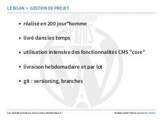 réalisé en 200 jour*homme
livré dans les temps
utilisation intensive des fonctionnalités CMS "core"
livraison hebdomadaire et par lot
git : versioning, branches
LE BILAN  >  GESTION DE PROJET
UN GÉNÉRATEUR DE SITES AVEC WORDPRESS ? WORDCAMP PARIS 2015 #WCPARIS
 