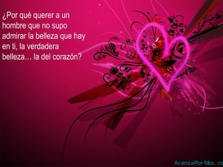 ¿Por qué querer a un
hombre que no supo
admirar la belleza que hay
en ti, la verdadera
belleza… la del corazón?
AvanzaPor Mas. co
 