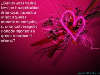 ¿Cuántas veces me dejé
llevar por la superficialidad
de las cosas, haciendo a
un lado a quienes
realmente me entregaban
su sinceridad e integridad
y dándole importancia a
quienes no valoran mi
esfuerzo?
AvanzaPor Mas. co
 