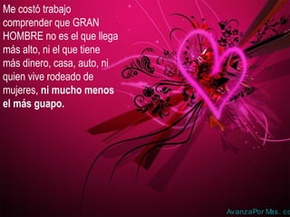 Me costó trabajo
comprender que GRAN
HOMBRE no es el que llega
más alto, ni el que tiene
más dinero, casa, auto, ni
quien vive rodeado de
mujeres, ni mucho menos
el más guapo.
AvanzaPor Mas. co
 
