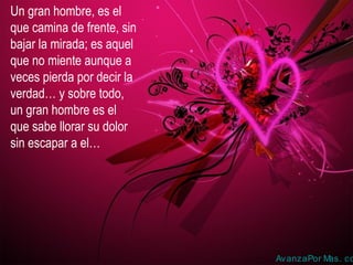 Un gran hombre, es el
que camina de frente, sin
bajar la mirada; es aquel
que no miente aunque a
veces pierda por decir la
verdad… y sobre todo,
un gran hombre es el
que sabe llorar su dolor
sin escapar a el…
AvanzaPor Mas. co
 