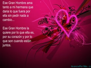Ese Gran Hombre ama
tanto a mi hermana que
daria lo que fuera por
ella sin pedir nada a
cambio...
Ese Gran Hombre la
quiere por lo que ella es,
por su corazón y por lo
que son cuando están
juntos.
AvanzaPor Mas. co
 