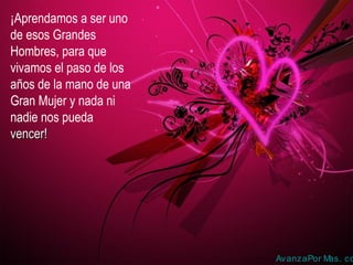 ¡Aprendamos a ser uno
de esos Grandes
Hombres, para que
vivamos el paso de los
años de la mano de una
Gran Mujer y nada ni
nadie nos pueda
vencer!vencer!
AvanzaPor Mas. co
 