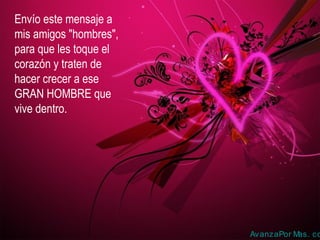 Envío este mensaje a
mis amigos "hombres",
para que les toque el
corazón y traten de
hacer crecer a ese
GRAN HOMBRE que
vive dentro.
AvanzaPor Mas. co
 