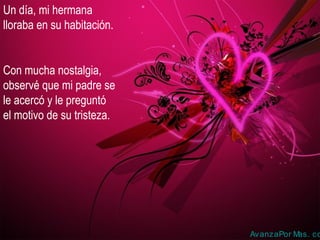 Un día, mi hermana
lloraba en su habitación.
Con mucha nostalgia,
observé que mi padre se
le acercó y le preguntó
el motivo de su tristeza.
AvanzaPor Mas. co
 