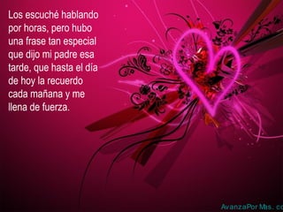 Los escuché hablando
por horas, pero hubo
una frase tan especial
que dijo mi padre esa
tarde, que hasta el día
de hoy la recuerdo
cada mañana y me
llena de fuerza.
AvanzaPor Mas. co
 