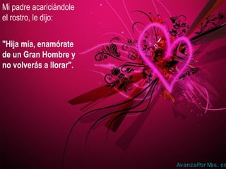 Mi padre acariciándole
el rostro, le dijo:
"Hija mía, enamórate
de un Gran Hombre y
no volverás a llorar".
AvanzaPor Mas. co
 