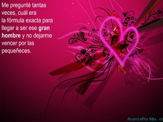 Me pregunté tantas
veces, cuál era
la fórmula exacta para
llegar a ser ese gran
hombre y no dejarme
vencer por las
pequeñeces.
AvanzaPor Mas. co
 