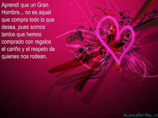 Aprendí que un Gran
Hombre... no es aquel
que compra todo lo que
desea, pues somos
tantos que hemos
comprado con regalos
el cariño y el respeto de
quienes nos rodean.
AvanzaPor Mas. co
 