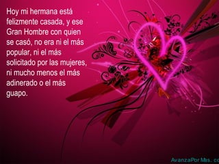 Hoy mi hermana está
felizmente casada, y ese
Gran Hombre con quien
se casó, no era ni el más
popular, ni el más
solicitado por las mujeres,
ni mucho menos el más
adinerado o el más
guapo.

AvanzaPor M
as. co

 