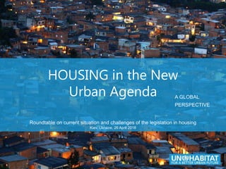 Roundtable on current situation and challenges of the legislation in housing
Kiev, Ukraine, 26 April 2018
HOUSING in the New
Urban Agenda A GLOBAL
PERSPECTIVE
 