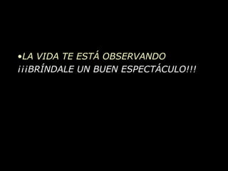 LA VIDA TE ESTÁ OBSERVANDO ¡¡¡BRÍNDALE UN BUEN ESPECTÁCULO!!! 