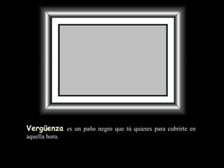 Vergüenza   es un paño negro   que tú quieres para cubrirte en aquella hora. 