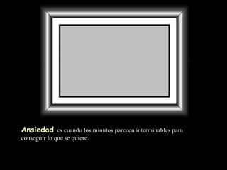 Ansiedad   es cuando los minutos  parecen interminables para conseguir lo que se quiere. 