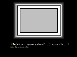 Interés   es un signo de exclamación o de interrogación en el final del sentimiento. 